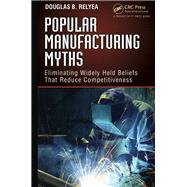 Popular Manufacturing Myths: Eliminating Widely Held Beliefs That Reduce Competitiveness