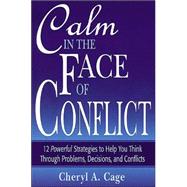 Calm in the Face of Conflict : 12 Powerful Strategies to Help You Think Through Problems, Decisions, and Conflicts