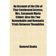 An Account of the Life of That Celebrated Actress, Mrs. Susannah Maria Cibber: Also the Two Remarkable and Romantic Trials Between Theophilus Cibber and William Sloper