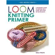 Loom Knitting Primer A Beginner's Guide to Knitting on a Loom, with over 30 Fun Projects