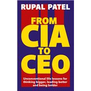 From CIA To CEO Unconventional Life Lessons for Thinking Bigger, Leading Better and Being Bolder