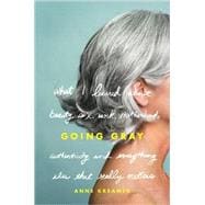 Going Gray : What I Learned about Beauty, Sex, Work, Motherhood, Authenticity, and Everything Else That Really Matters
