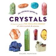 The Ultimate Guide to Crystals The Beginner's Guide to the Healing Energy of 100 Crystals and Stones