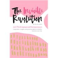 The Invisible Revolution: Join the empowered Mumpreneurs: Inspiration, insights & practical advice to build a business you love