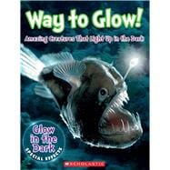 Way to Glow! Amazing Creatures that Light Up in the Dark Amazing Creatures that Light Up in the Dark