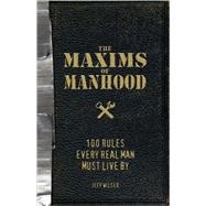 The Maxims of Manhood: 100 Rules Every Real Man Must Live by