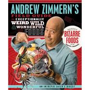 Andrew Zimmern's Field Guide to Exceptionally Weird, Wild, and Wonderful Foods An Intrepid Eater's Digest