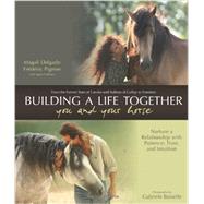 Building a Life Together--You and Your Horse Nurture a Relationship with Patience, Trust and Intuition