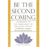 Be the Second Coming: Guidebook to the Embodiment of the Christ Within - A Personal Journey, Our Collective Destiny
