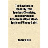The Revenue in Jeopardy from Spurious Chemistry, Demonstrated in Researches upon Wood-spirit and Vinous-spirit