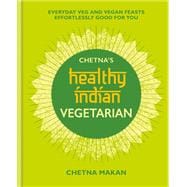 Chetna's Healthy Indian: Vegetarian Everyday veg and vegan feasts effortlessly good for you