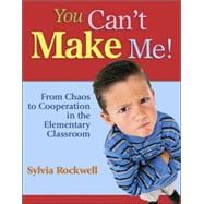You Can't Make Me! : From Chaos to Cooperation in the Elementary Classroom