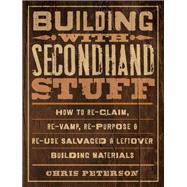Building with Secondhand Stuff How to Re-Claim, Re-Vamp, Re-Purpose & Re-Use Salvaged & Leftover Building Materials