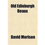 Old Edinburgh Beaux & Belles: Faithfully Presented to the Reader in Coloured Prints With the Story of How They Walked, Dressed and Behaved Themselves