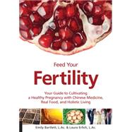 Feed Your Fertility Your Guide to Cultivating a Healthy Pregnancy with Chinese Medicine, Real Food, and Holistic Living