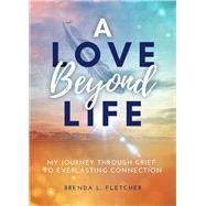A Love Beyond Life My Journey Through Grief to Everlasting Connection