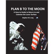 Plan B to the Moon A How-to Guide to Return to and Colonize the Lunar Surface