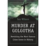 Murder at Golgotha A Scientific Investigation into the Last Days of Jesus' Life, His Death, and His Resurrection