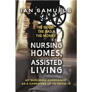 Nursing Homes, Assisted Living: The Good, The Bad, The Money My Shocking Experience as a Caregiver up to Covid-19