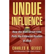 Undue Influence How the Wall Street Elite Puts the Financial System at Risk