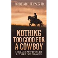 Nothing Too Good for a Cowboy A True Account of Life on the Last Great Cattle Frontier