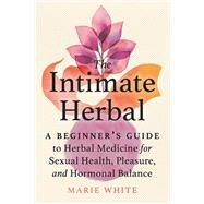 The Intimate Herbal A Beginner's Guide to Herbal Medicine for Sexual Health, Pleasure, and Hormonal Balance