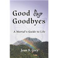 Good Goodbyes A Mortal's Guide to Life