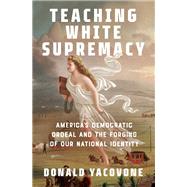 Teaching White Supremacy America's Democratic Ordeal and the Forging of Our National Identity