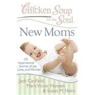 Chicken Soup for the Soul: New Moms 101 Inspirational Stories of Joy, Love, and Wonder