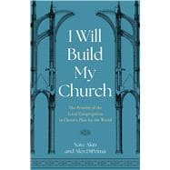 I Will Build My Church The Priority of the Local Congregation in Christ's Plan for the World