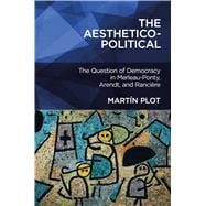 The Aesthetico-Political The Question of Democracy in Merleau-Ponty, Arendt, and Rancière