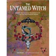 The Untamed Witch Reclaim Your Instincts. Rewild Your Craft. Create Your Most Powerful Magick.