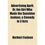 Advertising April: Or, the Girl Who Made the Sunshine Jealous a Comedy in 3 Acts