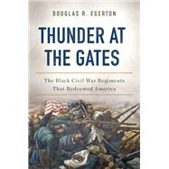 Thunder at the Gates The Black Civil War Regiments That Redeemed America