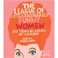 The League of Extraordinarily Funny Women 50 Trailblazers of Comedy