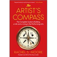 The Artist's Compass The Complete Guide to Building a Life and a Living in the Performing Arts