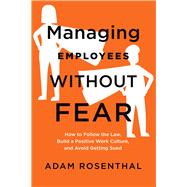 Managing Employees Without Fear How to Follow the Law, Build a Positive Work Culture, and Avoid Getting Sued