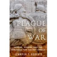 The Plague of War Athens, Sparta, and the Struggle for Ancient Greece