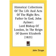 Historical Collections of the Life and Acts of the Right Rev Father in God, John Aylmer : Lord Bishop of London, in the Reign of Queen Elizabeth (1821