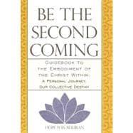 Be the Second Coming: Guidebook to the Embodiment of the Christ Within - A Personal Journey, Our Collective Destiny