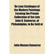 De Luxe Catalogue of the Modern Paintings Forming the Private Collection of the Late John H. Converse, of Philadelphia, to Be Sold at Unrestricted Public Sale, by Order of the Philadelphia Trust, Safe Deposit & Insurance Company of Philadelphia: The Sale Will Be Conducted by Mr. Thomas E. Kirby, of