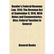 Bender's Federal Revenue Law, 1916; The Revenue Act of September 8, 1916, with Notes and Commentaries; Also, Federal Taxation in General