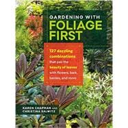 Gardening with Foliage First 127 Dazzling Combinations That Pair the Beauty of Leaves with Flowers, Bark, Berries, and More