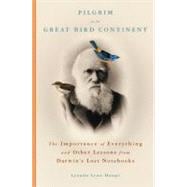 Pilgrim on the Great Bird Continent The Importance of Everything and Other Lessons from Darwin's Lost Notebooks