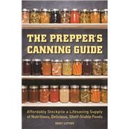 The Prepper's Canning Guide Affordably Stockpile a Lifesaving Supply of Nutritious, Delicious, Shelf-Stable Foods