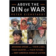 Above the Din of War Afghans Speak About Their Lives, Their Country, and Their Future—and Why America Should Listen