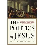 Politics of Jesus : Rediscovering the True Revolutionary Nature of Jesus' Teachings and How They Have Been Corrupted