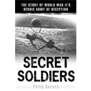 Secret Soldiers The Story of World War II's Heroic Army of Deception