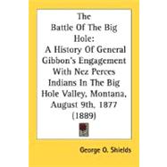 Battle of the Big Hole : A History of General Gibbon's Engagement with Nez Perces Indians in the Big Hole Valley, Montana, August 9th, 1877 (1889)