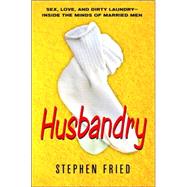 Husbandry : Sex, Love and Dirty Laundry--Inside the Minds of Married Men